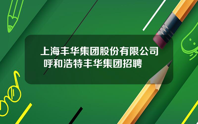 上海丰华集团股份有限公司 呼和浩特丰华集团招聘